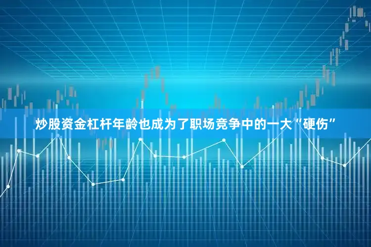 炒股资金杠杆年龄也成为了职场竞争中的一大“硬伤”