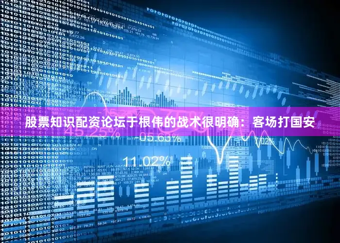 股票知识配资论坛于根伟的战术很明确：客场打国安