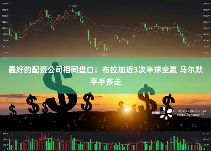 最好的配资公司相同盘口：布拉加近3次半球全赢 马尔默平手多走