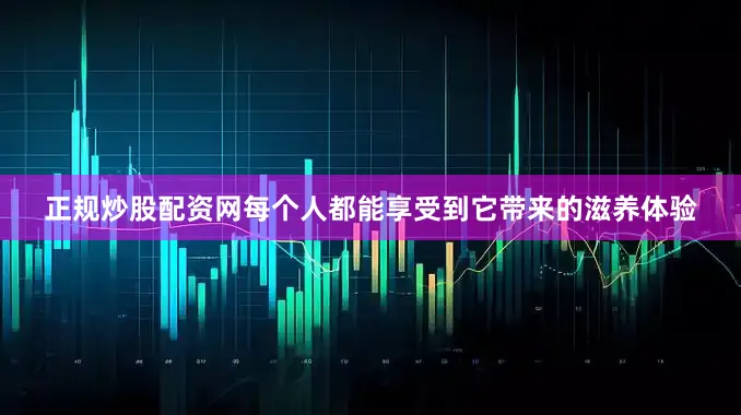 正规炒股配资网每个人都能享受到它带来的滋养体验