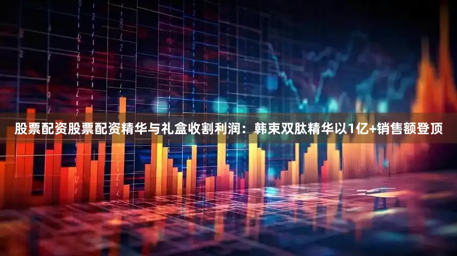 股票配资股票配资精华与礼盒收割利润：韩束双肽精华以1亿+销售额登顶