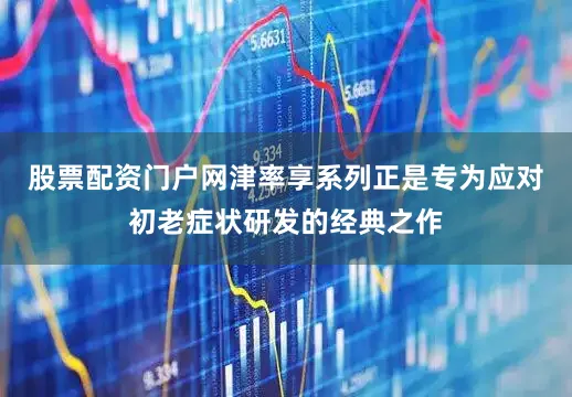 股票配资门户网津率享系列正是专为应对初老症状研发的经典之作