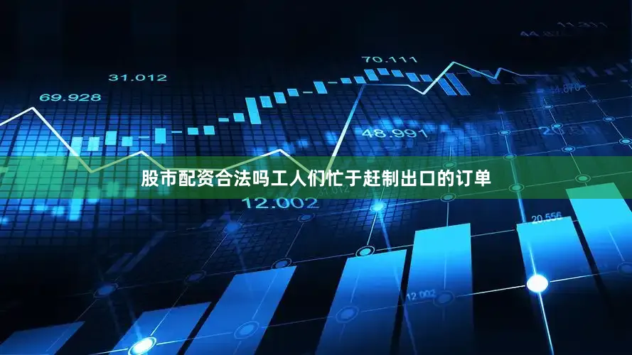 股市配资合法吗工人们忙于赶制出口的订单
