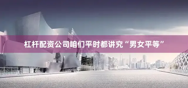 杠杆配资公司咱们平时都讲究“男女平等”