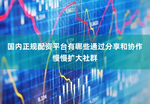 国内正规配资平台有哪些通过分享和协作慢慢扩大社群