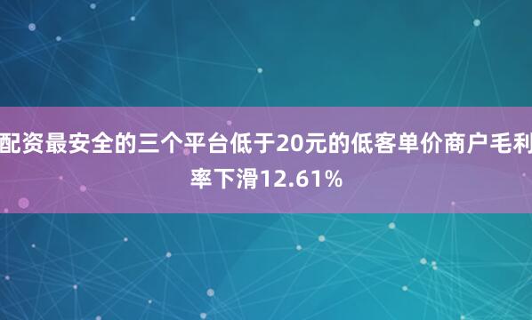 配资最安全的三个平台低于20元的低客单价商户毛利率下滑12.61%