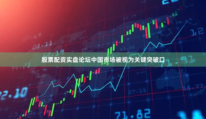 股票配资实盘论坛中国市场被视为关键突破口