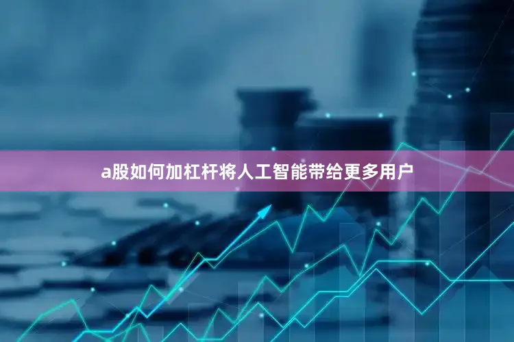 a股如何加杠杆将人工智能带给更多用户
