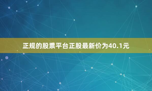 正规的股票平台正股最新价为40.1元