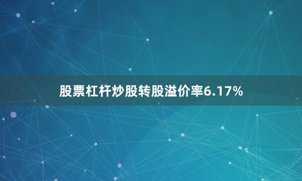 股票杠杆炒股转股溢价率6.17%