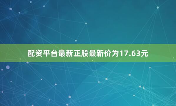 配资平台最新正股最新价为17.63元