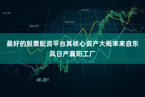 最好的股票配资平台其核心资产大概率来自东风日产襄阳工厂