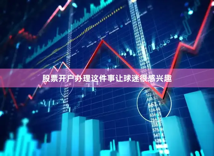 股票开户办理这件事让球迷很感兴趣